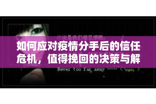 如何应对疫情分手后的信任危机,值得挽回的决策与解决方案 如何应对疫情分手后的信任危机,值得挽回的决策与解决方案