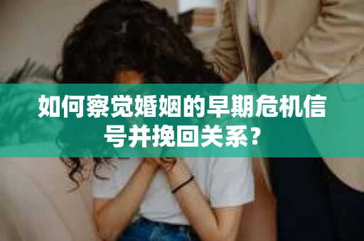 如何察觉婚姻的早期危机信号并挽回关系？