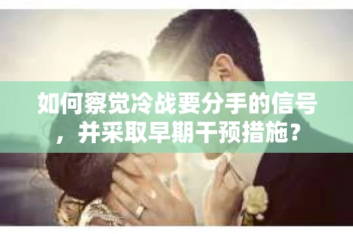 如何察觉冷战要分手的信号,并采取早期干预措施? 如何察觉冷战要分手的信号,并采取早期干预措施?