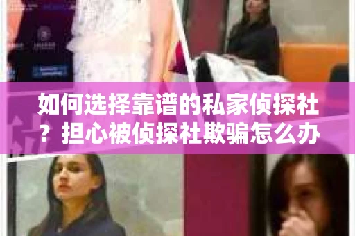 如何选择靠谱的私家侦探社？担心被侦探社欺骗怎么办？