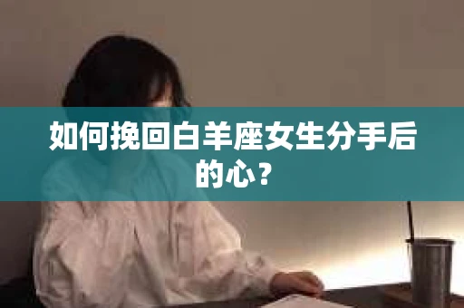 如何挽回白羊座女生分手后的心？