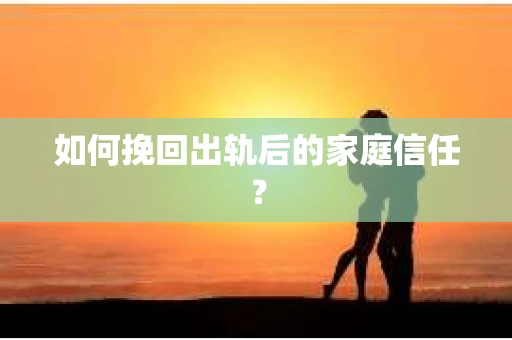 如何挽回出轨后的家庭信任？