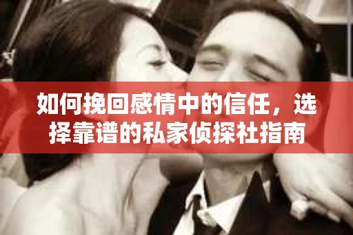 如何挽回感情中的信任，选择靠谱的私家侦探社指南