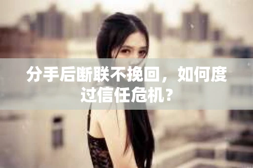 分手后断联不挽回，如何度过信任危机？