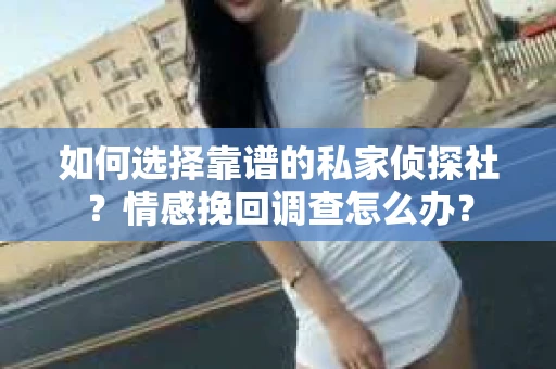 如何选择靠谱的私家侦探社？情感挽回调查怎么办？