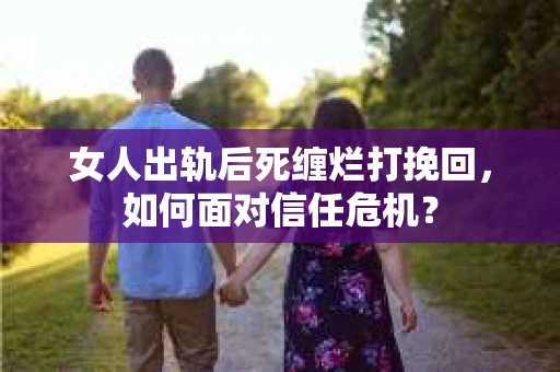女人出轨后死缠烂打挽回，如何面对信任危机？