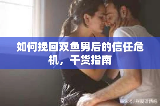 如何挽回双鱼男后的信任危机，干货指南