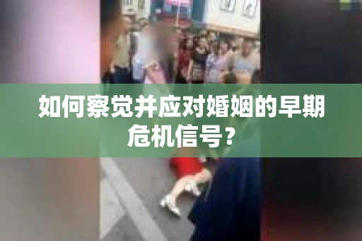 如何察觉并应对婚姻的早期危机信号？
