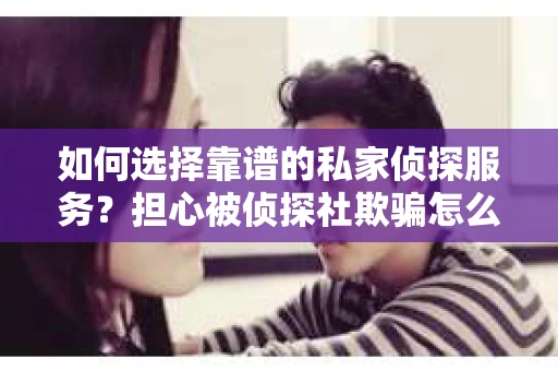 如何选择靠谱的私家侦探服务？担心被侦探社欺骗怎么办？