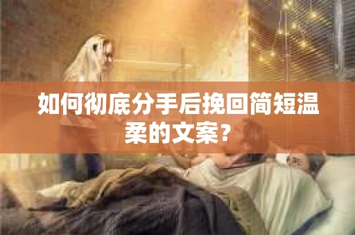 如何彻底分手后挽回简短温柔的文案？