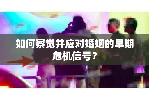 如何察觉并应对婚姻的早期危机信号？