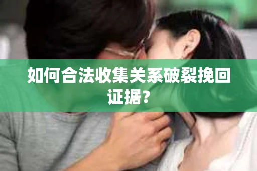如何合法收集关系破裂挽回证据? 如何合法收集关系破裂挽回证据?
