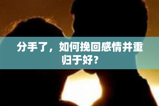 分手了，如何挽回感情并重归于好？