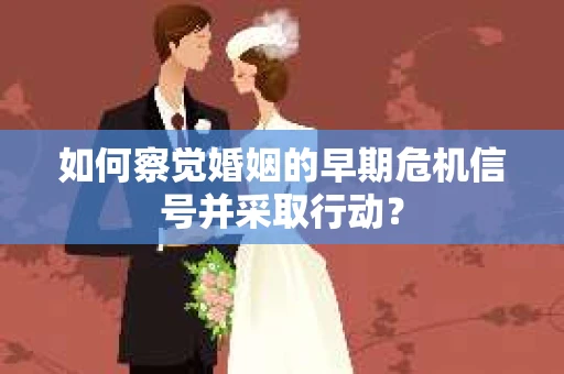 如何察觉婚姻的早期危机信号并采取行动？