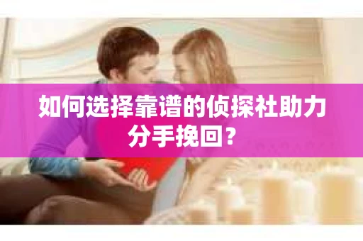 如何选择靠谱的侦探社助力分手挽回？