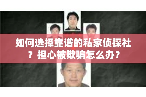 如何选择靠谱的私家侦探社？担心被欺骗怎么办？