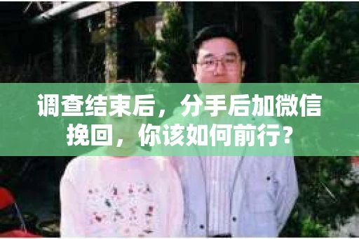 调查结束后，分手后加微信挽回，你该如何前行？