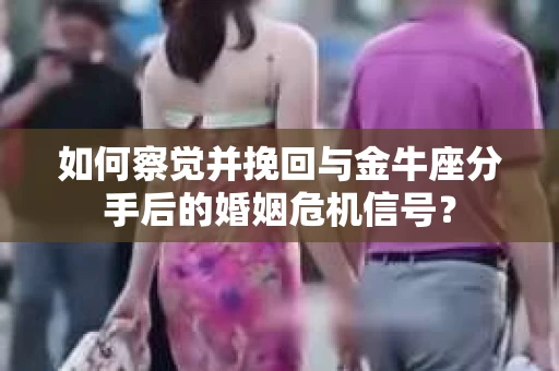 如何察觉并挽回与金牛座分手后的婚姻危机信号？