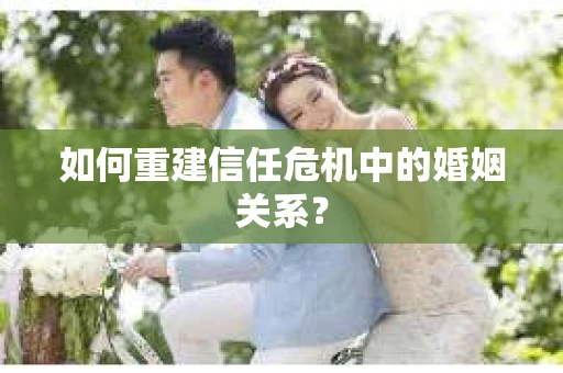 如何重建信任危机中的婚姻关系？