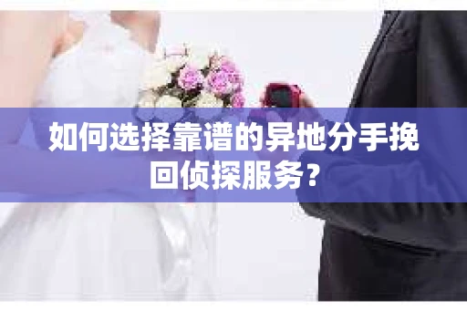 如何选择靠谱的异地分手挽回侦探服务？