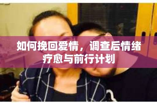 如何挽回爱情,调查后情绪疗愈与前行计划 如何挽回爱情,调查后情绪疗愈与前行计划