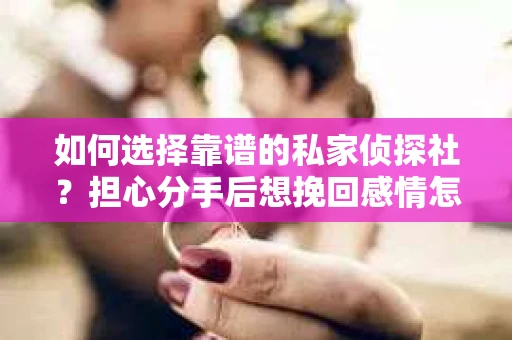 如何选择靠谱的私家侦探社？担心分手后想挽回感情怎么办？