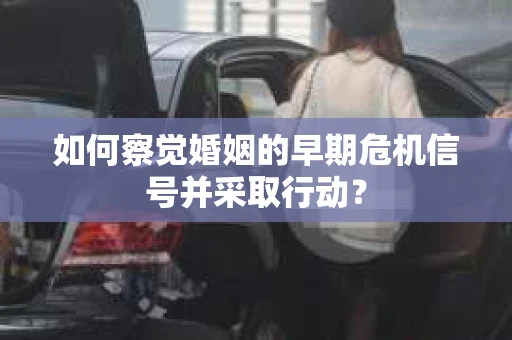 如何察觉婚姻的早期危机信号并采取行动？