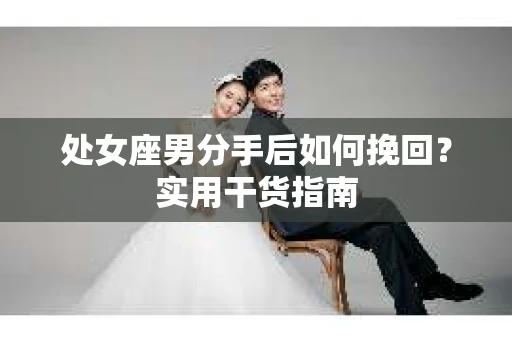 处女座男分手后如何挽回？实用干货指南