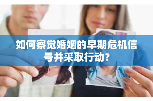 如何察觉婚姻的早期危机信号并采取行动？