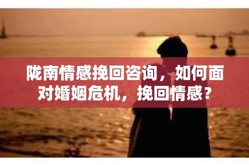 陇南情感挽回咨询，如何面对婚姻危机，挽回情感？