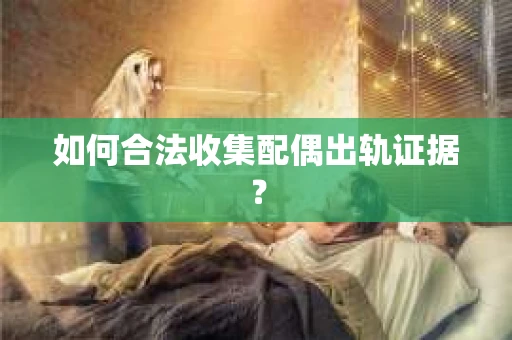 如何合法收集配偶出轨证据？