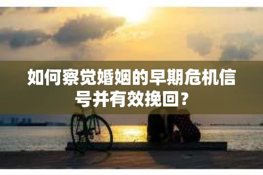 如何察觉婚姻的早期危机信号并有效挽回？