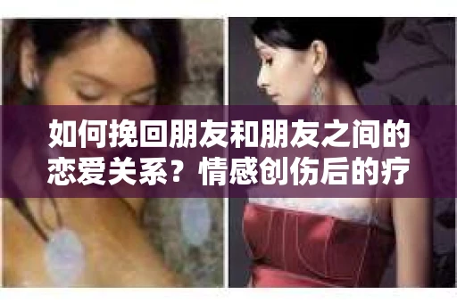 如何挽回朋友和朋友之间的恋爱关系？情感创伤后的疗愈与决策之路
