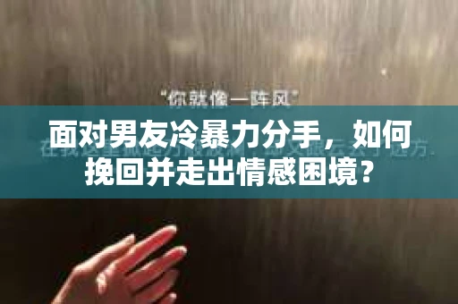 面对男友冷暴力分手，如何挽回并走出情感困境？