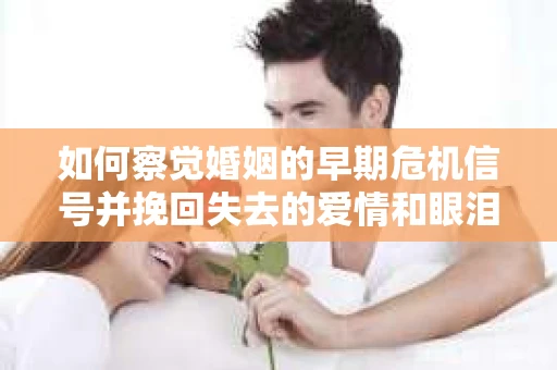 如何察觉婚姻的早期危机信号并挽回失去的爱情和眼泪？
