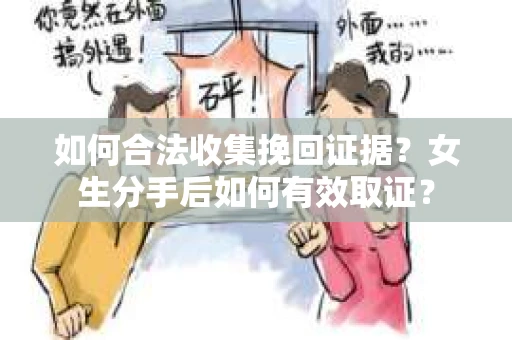 如何合法收集挽回证据？女生分手后如何有效取证？