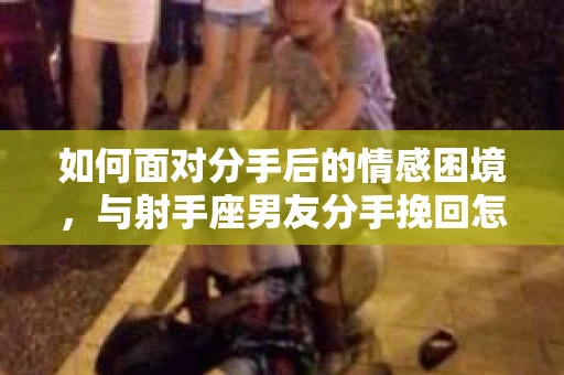 如何面对分手后的情感困境，与射手座男友分手挽回怎么办？