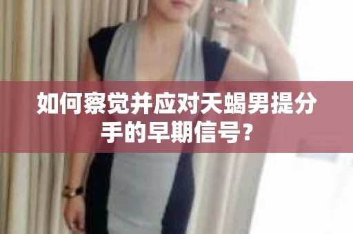 如何察觉并应对天蝎男提分手的早期信号？