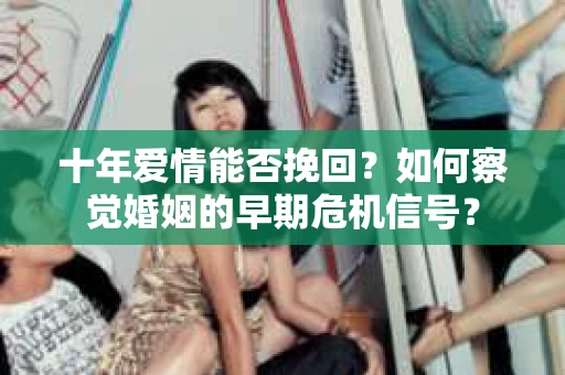 十年爱情能否挽回?如何察觉婚姻的早期危机信号? 十年爱情能否挽回?如何察觉婚姻的早期危机信号?