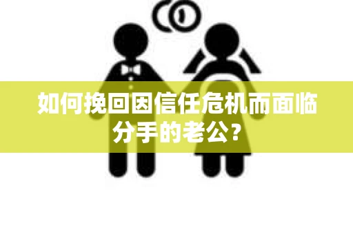 如何挽回因信任危机而面临分手的老公？
