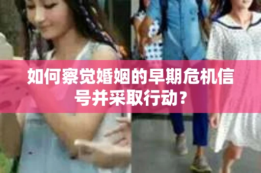 如何察觉婚姻的早期危机信号并采取行动？