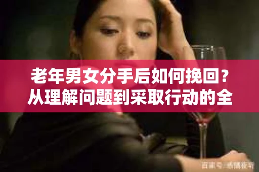 老年男女分手后如何挽回？从理解问题到采取行动的全面指南