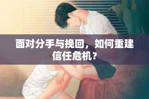 面对分手与挽回，如何重建信任危机？