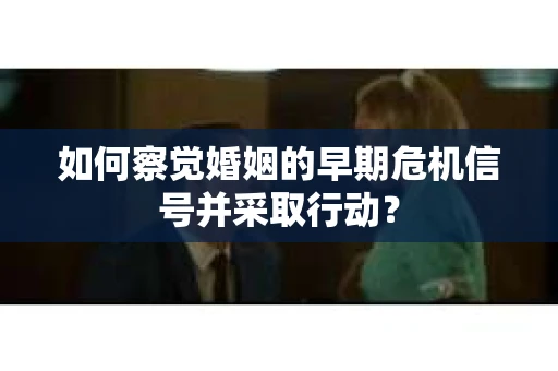如何察觉婚姻的早期危机信号并采取行动？