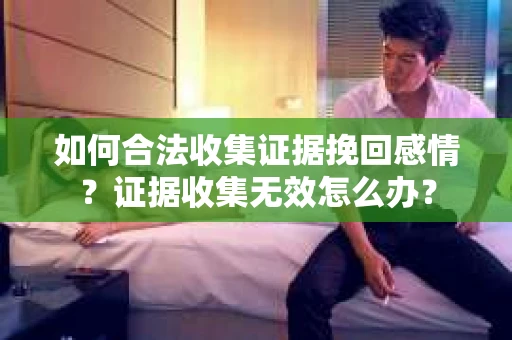 如何合法收集证据挽回感情？证据收集无效怎么办？