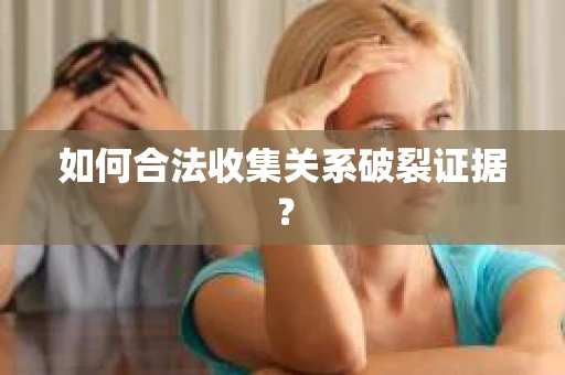 如何合法收集关系破裂证据？
