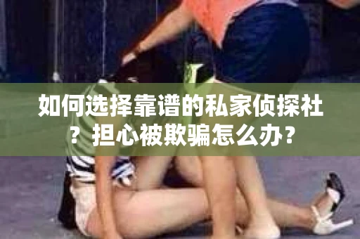 如何选择靠谱的私家侦探社？担心被欺骗怎么办？