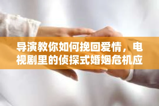 导演教你如何挽回爱情，电视剧里的侦探式婚姻危机应对法