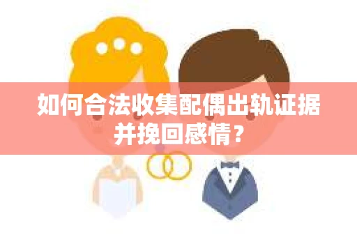 如何合法收集配偶出轨证据并挽回感情？