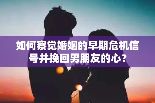 如何察觉婚姻的早期危机信号并挽回男朋友的心？